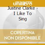 Justine Clarke - I Like To Sing cd musicale di Justine Clarke