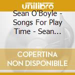 Sean O'Boyle - Songs For Play Time - Sean O'Boyle cd musicale di Sean O'Boyle