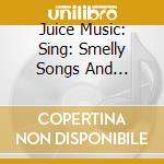 Juice Music: Sing: Smelly Songs And Repulsive Rhymes cd