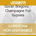 Goran Bregovic - Champagne For Gypsies cd musicale di Goran Bregovic