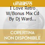 I Love Retro W/Bonus Mix Cd By Dj Ward - I Love Retro W/Bonus Mix Cd By Dj Ward cd musicale di I Love Retro W/Bonus Mix Cd By Dj Ward
