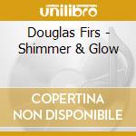 Douglas Firs - Shimmer & Glow cd musicale di Douglas Firs