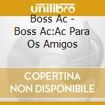 Boss Ac - Boss Ac:Ac Para Os Amigos cd musicale di Boss Ac