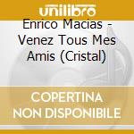 Enrico Macias - Venez Tous Mes Amis (Cristal) cd musicale di Macias, Enrico