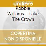 Robbie Williams - Take The Crown cd musicale di Robbie Williams