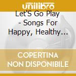 Let'S Go Play - Songs For Happy, Healthy Kids cd