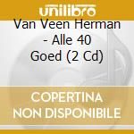 Van Veen Herman - Alle 40 Goed (2 Cd) cd musicale di Van Veen Herman