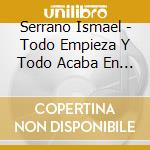 Serrano Ismael - Todo Empieza Y Todo Acaba En T cd