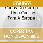 Carlos Do Carmo - Uma Cancao Para A Europa cd musicale di Carlos Do Carmo