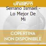 Serrano Ismael - Lo Mejor De Mi cd musicale di Serrano Ismael