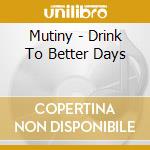 Mutiny - Drink To Better Days cd musicale di Mutiny