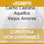 Cacho Castana - Aquellos Viejos Amores cd musicale di Cacho Castana