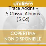 Trace Adkins - 5 Classic Albums (5 Cd) cd musicale di Trace Adkins