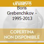 Boris Grebenchikov - 1995-2013 cd musicale di Boris Grebenchikov