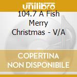 104.7 A Fish Merry Christmas - V/A cd