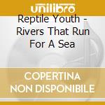 Reptile Youth - Rivers That Run For A Sea cd