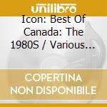 Icon: Best Of Canada: The 1980S / Various - Icon: Best Of Canada: The 1980S / Various cd musicale di Icon: Best Of Canada: The 1980S / Various