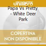 Papa Vs Pretty - White Deer Park cd