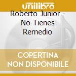 Roberto Junior - No Tienes Remedio cd musicale di Roberto Junior
