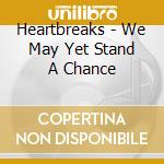 Heartbreaks - We May Yet Stand A Chance cd musicale di Heartbreaks