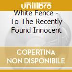 White Fence - To The Recently Found Innocent cd musicale di White Fence