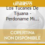 Los Tucanes De Tijuana - Perdoname Mi Amor cd musicale di Los Tucanes De Tijuana