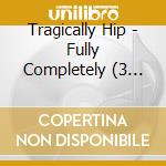 Tragically Hip - Fully Completely (3 Cd) cd