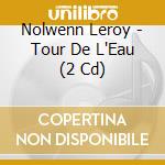 Nolwenn Leroy - Tour De L'Eau (2 Cd) cd musicale di Leroy, Nolwenn