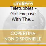Teletubbies - Go! Exercise With The Teletubbies cd musicale di Teletubbies