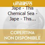Jape - This Chemical Sea - Jape - This Chemical Sea cd musicale di Jape