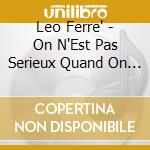 Leo Ferre' - On N'Est Pas Serieux Quand On A 17 cd musicale di Leo Ferre'