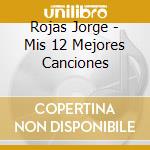 Rojas Jorge - Mis 12 Mejores Canciones cd musicale di Rojas Jorge