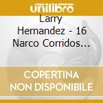 Larry Hernandez - 16 Narco Corridos Vol.2 cd musicale di Larry Hernandez