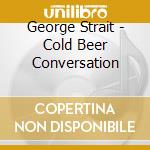 George Strait - Cold Beer Conversation cd musicale di George Strait