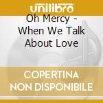 Oh Mercy - When We Talk About Love cd