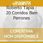 Roberto Tapia - 20 Corridos Bien Perrones cd musicale di Roberto Tapia