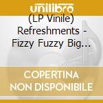 (LP Vinile) Refreshments - Fizzy Fuzzy Big & Buzzy vinile