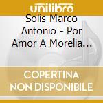 Solis Marco Antonio - Por Amor A Morelia Michoacan cd musicale di Solis Marco Antonio