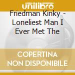 Friedman Kinky - Loneliest Man I Ever Met The cd musicale di Friedman Kinky