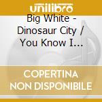 Big White - Dinosaur City / You Know I Love You (7'') cd musicale di Big White