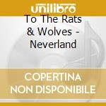 To The Rats & Wolves - Neverland cd musicale di To The Rats & Wolves