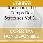 Rondinara - Le Temps Des Berceuses Vol 3 : Chansons Calines Pour Favoriser L'Eveil De Bebe (Cd+Dvd) cd musicale di Rondinara