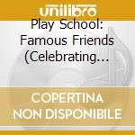 Play School: Famous Friends (Celebrating 50 Years) (2 Cd) cd