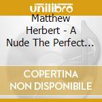 Matthew Herbert - A Nude The Perfect Body (2 Cd) cd musicale di Matthew Herbert
