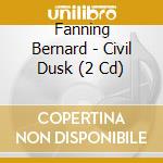 Fanning Bernard - Civil Dusk (2 Cd) cd musicale