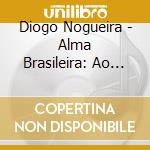 Diogo Nogueira - Alma Brasileira: Ao Vivo cd musicale di Diogo Nogueira