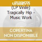 (LP Vinile) Tragically Hip - Music Work vinile