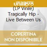 (LP Vinile) Tragically Hip - Live Between Us lp vinile di Tragically Hip