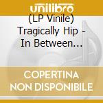 (LP Vinile) Tragically Hip - In Between Evolution lp vinile di Tragically Hip