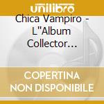 Chica Vampiro - L''Album Collector (+Dvd) (2 Cd) cd